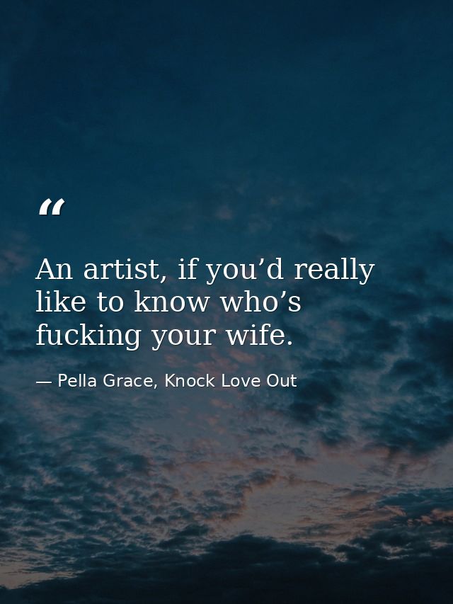 An artist, if you’d really like to know who’s fucking your wife. — Pella Grace, Knock Love Out