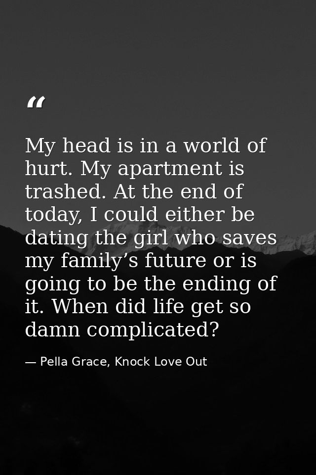 My head is in a world of hurt. My apartment is trashed. At the end of today, I could either be dating the girl who saves — Pella Grace, Knock Love Out