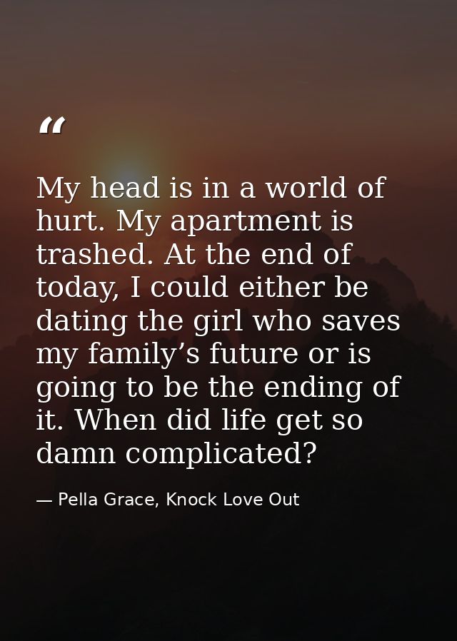 My head is in a world of hurt. My apartment is trashed. At the end of today, I could either be dating the girl who saves — Pella Grace, Knock Love Out