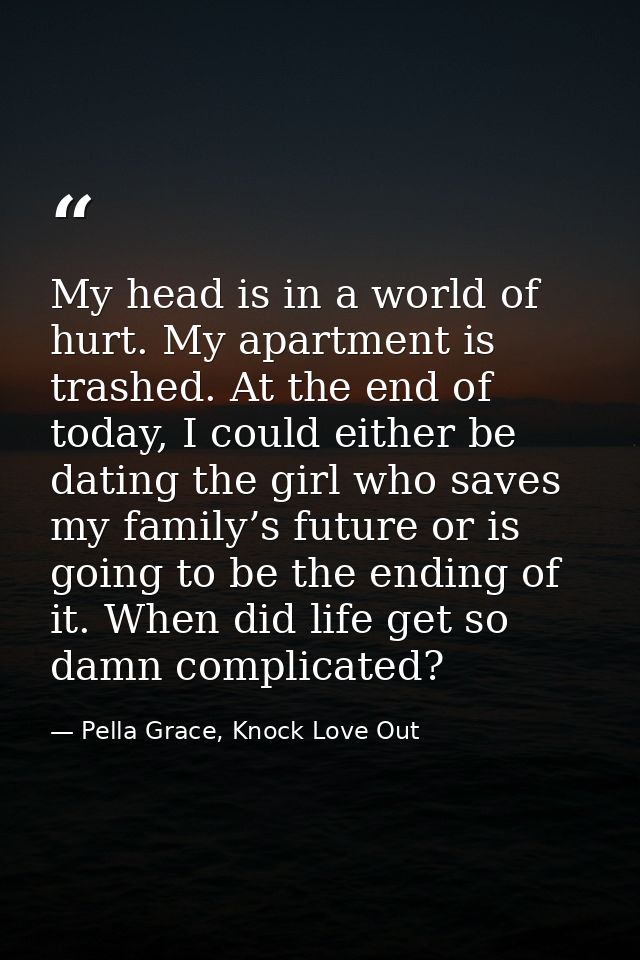 My head is in a world of hurt. My apartment is trashed. At the end of today, I could either be dating the girl who saves — Pella Grace, Knock Love Out