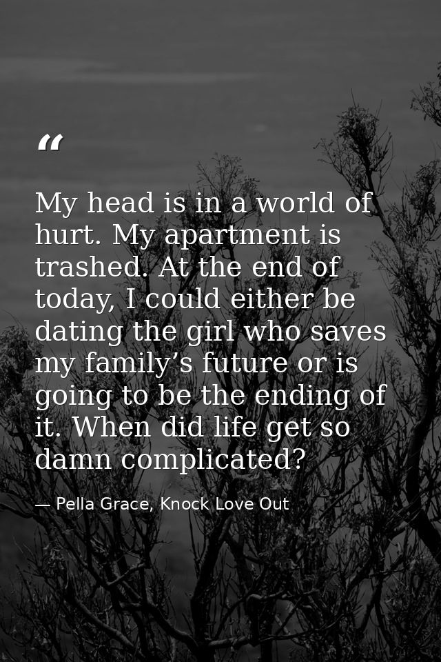 My head is in a world of hurt. My apartment is trashed. At the end of today, I could either be dating the girl who saves — Pella Grace, Knock Love Out
