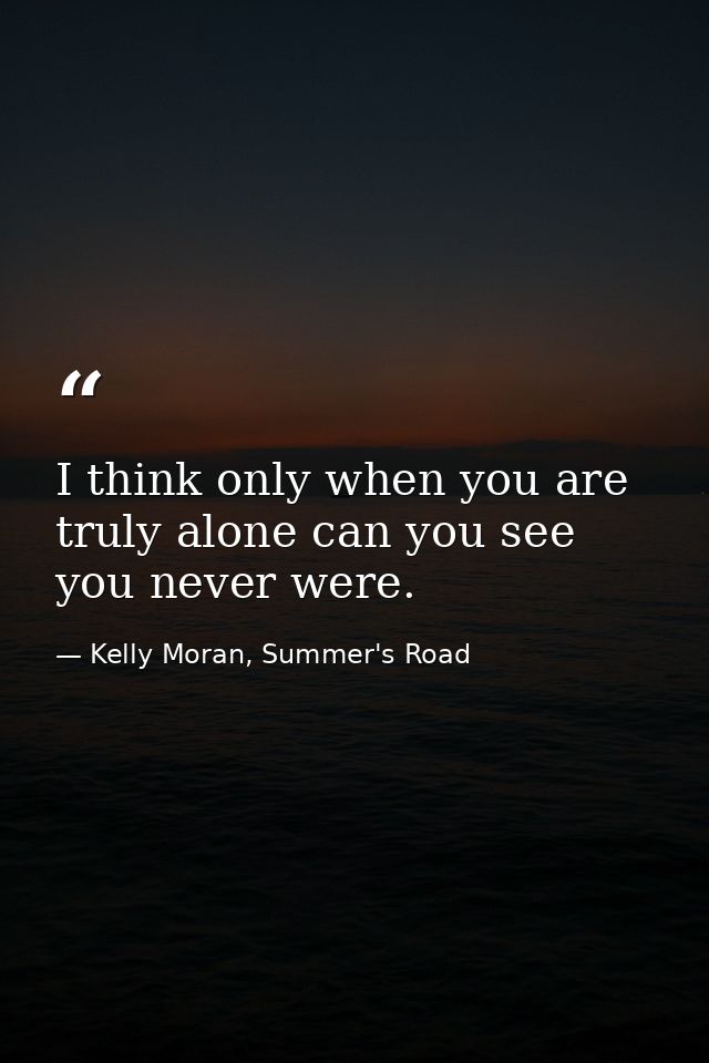 I think only when you are truly alone can you see you never were. — Kelly Moran, Summer's Road