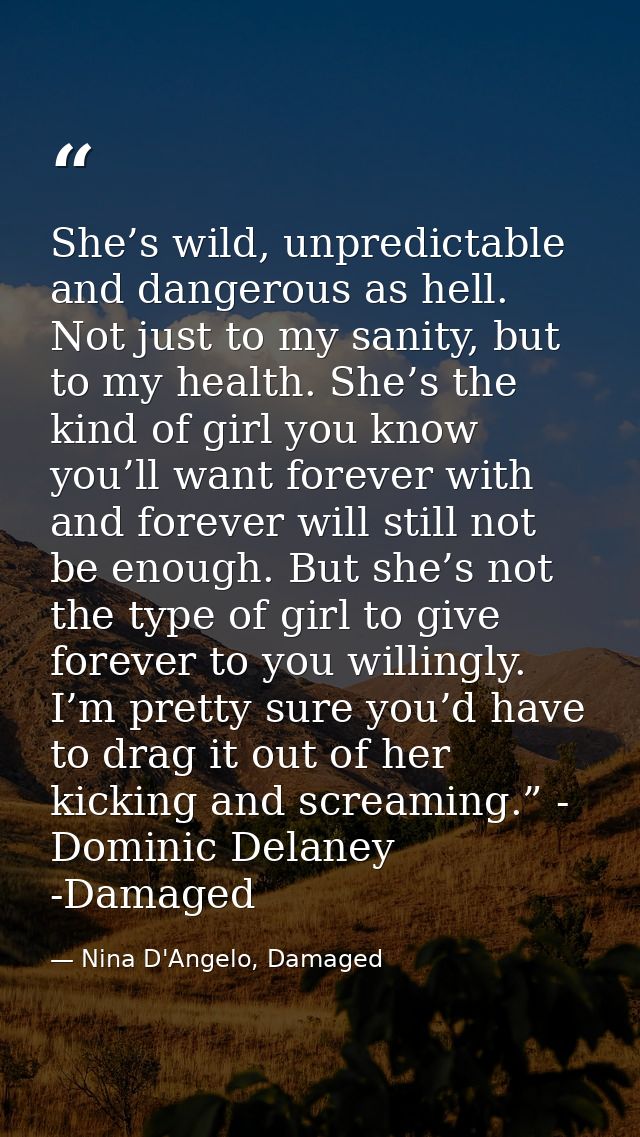 She’s wild, unpredictable and dangerous as hell. Not just to my sanity, but to my health. She’s the kind of girl you kno — Nina D'Angelo, Damaged
