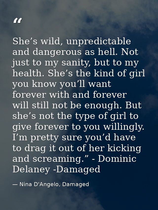 She’s wild, unpredictable and dangerous as hell. Not just to my sanity, but to my health. She’s the kind of girl you kno — Nina D'Angelo, Damaged