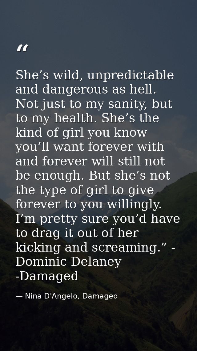 She’s wild, unpredictable and dangerous as hell. Not just to my sanity, but to my health. She’s the kind of girl you kno — Nina D'Angelo, Damaged