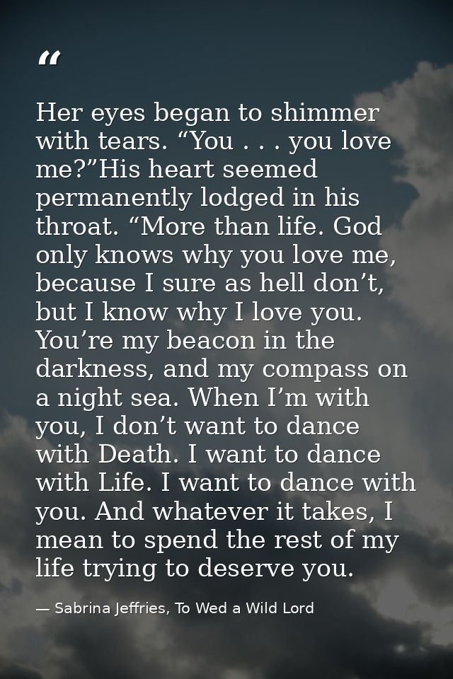 Her eyes began to shimmer with tears. “You . . . you love me?”His heart seemed permanently lodged in his throat. “More t — Sabrina Jeffries, To Wed a Wild Lord