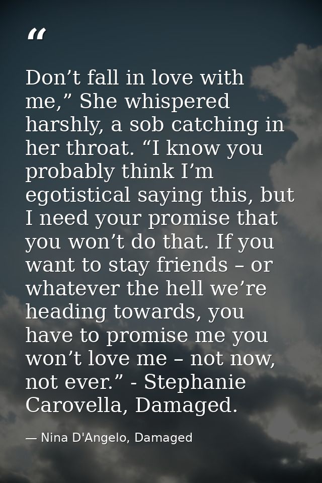Don’t fall in love with me,” She whispered harshly, a sob catching in her throat. “I know you probably think I’m egotist — Nina D'Angelo, Damaged