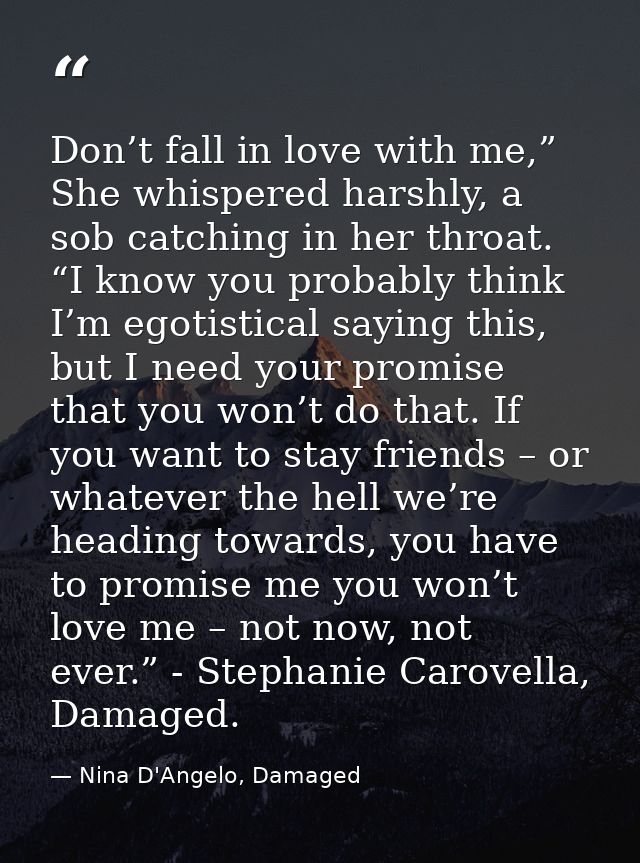 Don’t fall in love with me,” She whispered harshly, a sob catching in her throat. “I know you probably think I’m egotist — Nina D'Angelo, Damaged