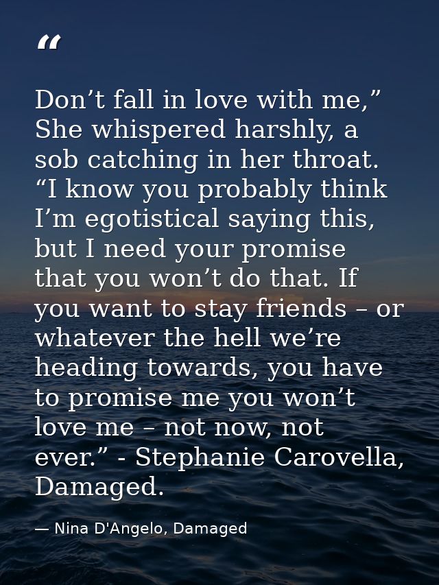 Don’t fall in love with me,” She whispered harshly, a sob catching in her throat. “I know you probably think I’m egotist — Nina D'Angelo, Damaged