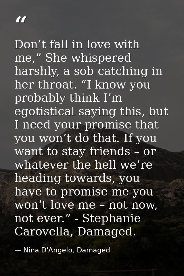Don’t fall in love with me,” She whispered harshly, a sob catching in her throat. “I know you probably think I’m egotist — Nina D'Angelo, Damaged