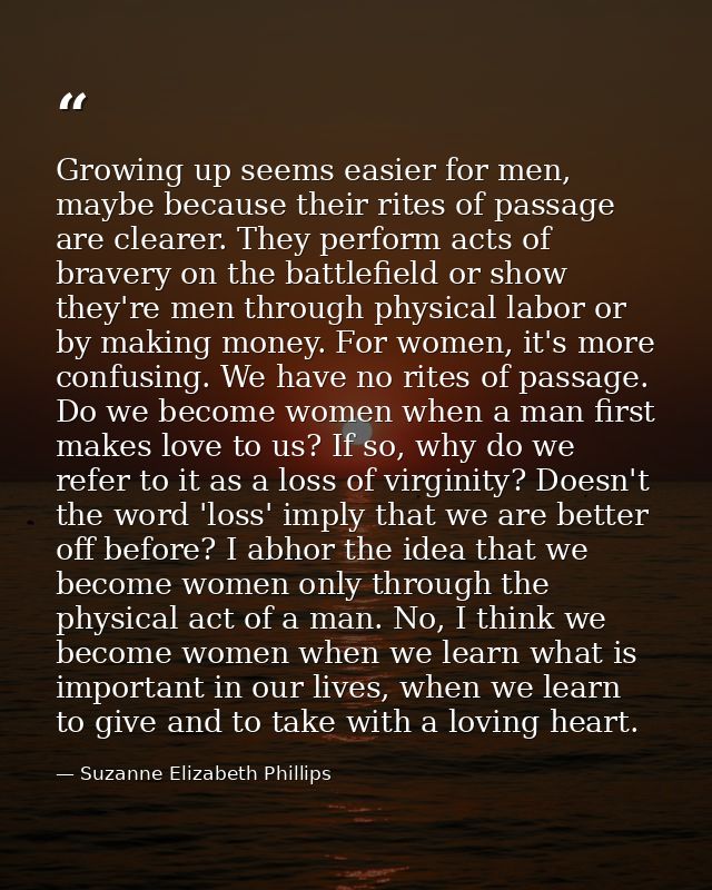 Growing up seems easier for men, maybe because their rites of passage are clearer. They perform acts of bravery on the b — Suzanne Elizabeth Phillips