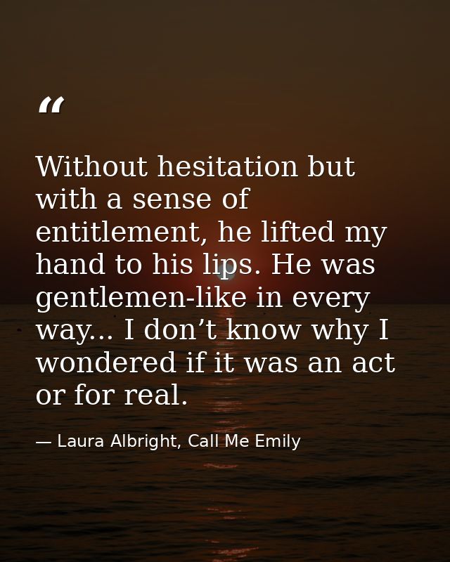 Without hesitation but with a sense of entitlement, he lifted my hand to his lips. He was gentlemen-like in every way... — Laura Albright, Call Me Emily