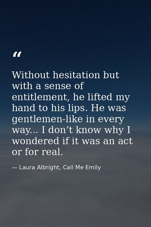 Without hesitation but with a sense of entitlement, he lifted my hand to his lips. He was gentlemen-like in every way... — Laura Albright, Call Me Emily