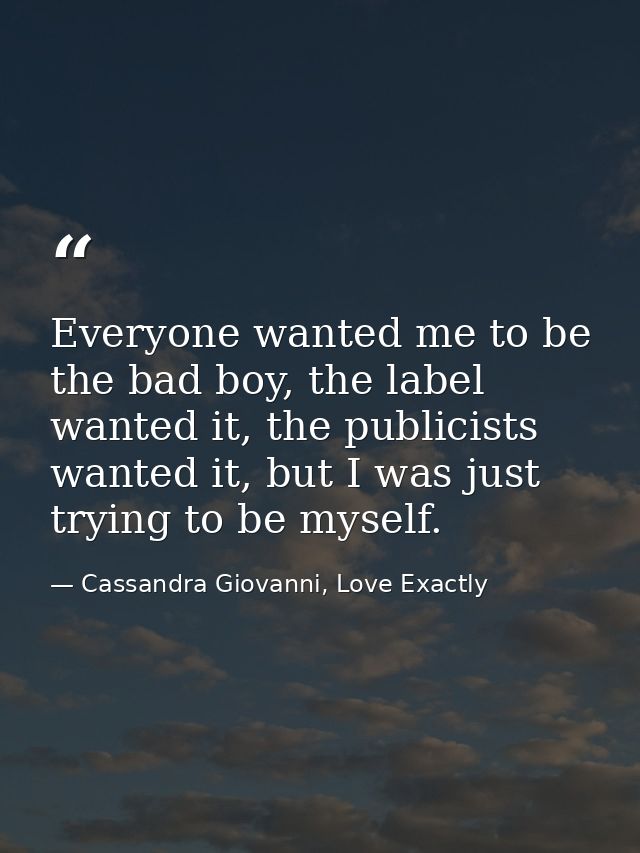 Everyone wanted me to be the bad boy, the label wanted it, the publicists wanted it, but I was just trying to be myself. — Cassandra Giovanni, Love Exactly