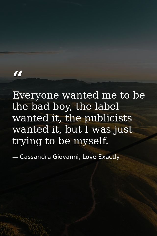 Everyone wanted me to be the bad boy, the label wanted it, the publicists wanted it, but I was just trying to be myself. — Cassandra Giovanni, Love Exactly
