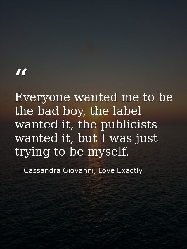 Everyone wanted me to be the bad boy, the label wanted it, the publicists wanted it, but I was just trying to be myself. — Cassandra Giovanni, Love Exactly