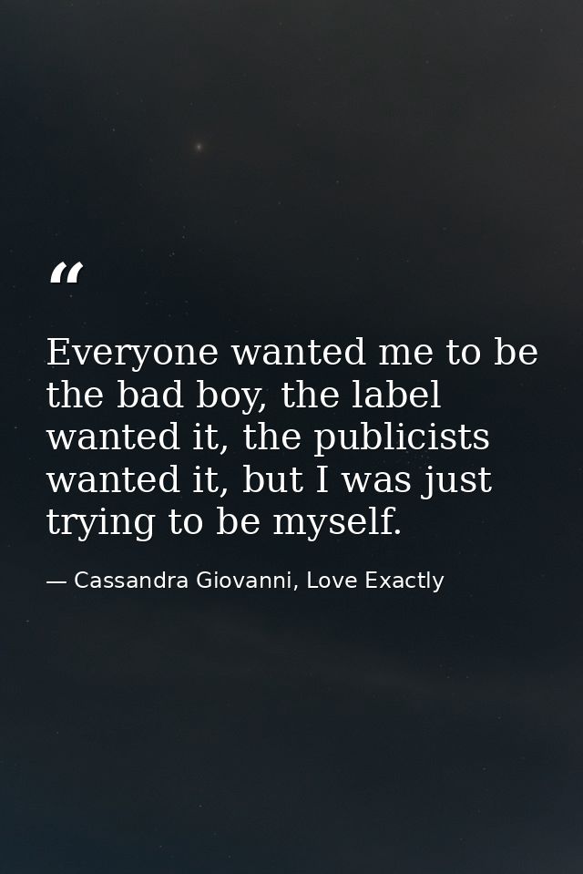 Everyone wanted me to be the bad boy, the label wanted it, the publicists wanted it, but I was just trying to be myself. — Cassandra Giovanni, Love Exactly