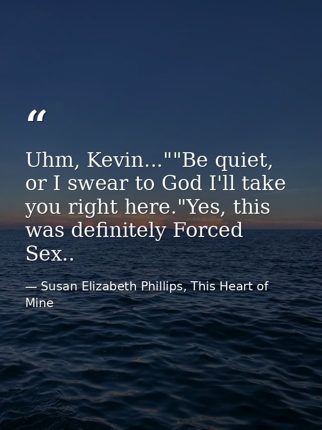 Uhm, Kevin...""Be quiet, or I swear to God I'll take you right here."Yes, this was definitely Forced Sex.. — Susan Elizabeth Phillips, This Heart of Mine