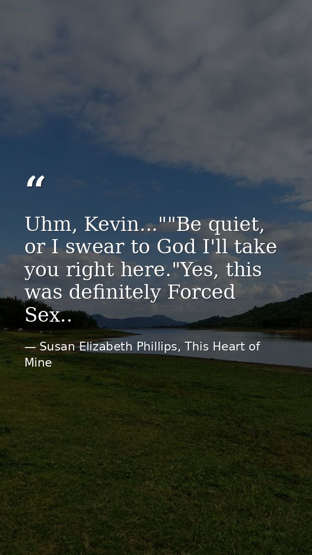 Uhm, Kevin...""Be quiet, or I swear to God I'll take you right here."Yes, this was definitely Forced Sex.. — Susan Elizabeth Phillips, This Heart of Mine