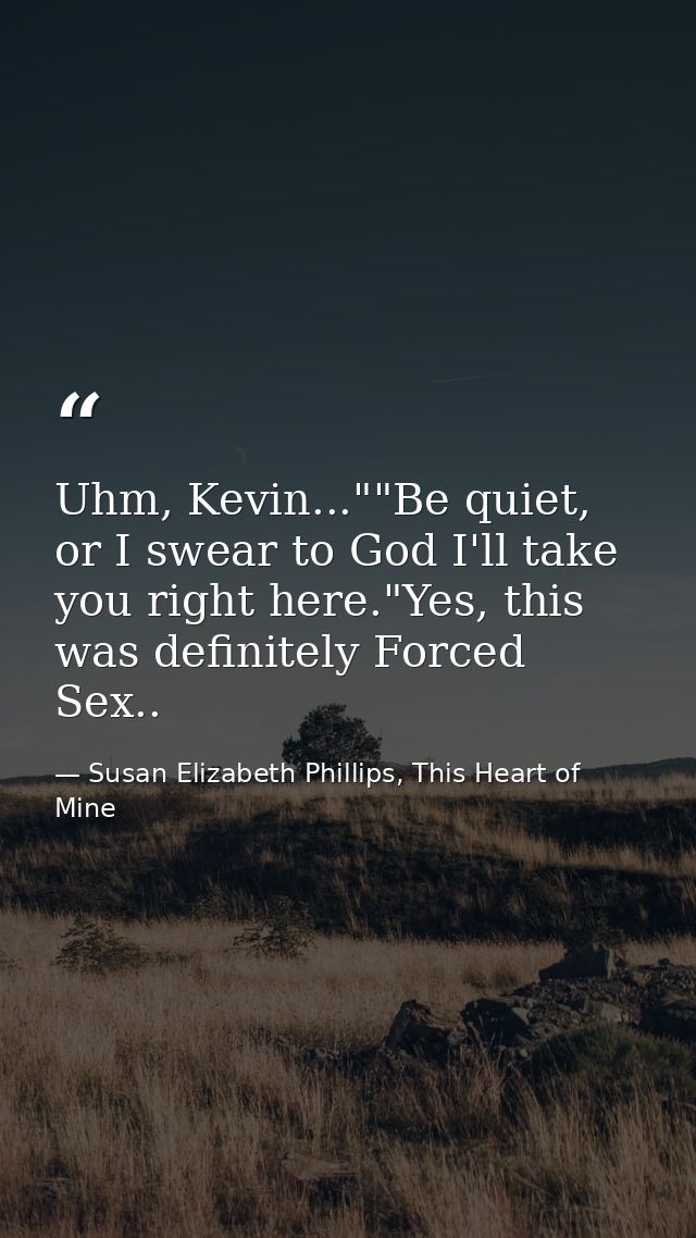 Uhm, Kevin...""Be quiet, or I swear to God I'll take you right here."Yes, this was definitely Forced Sex.. — Susan Elizabeth Phillips, This Heart of Mine