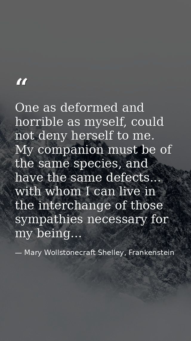 One as deformed and horrible as myself, could not deny herself to me. My companion must be of the same species, and have — Mary Wollstonecraft Shelley, Frankenstein