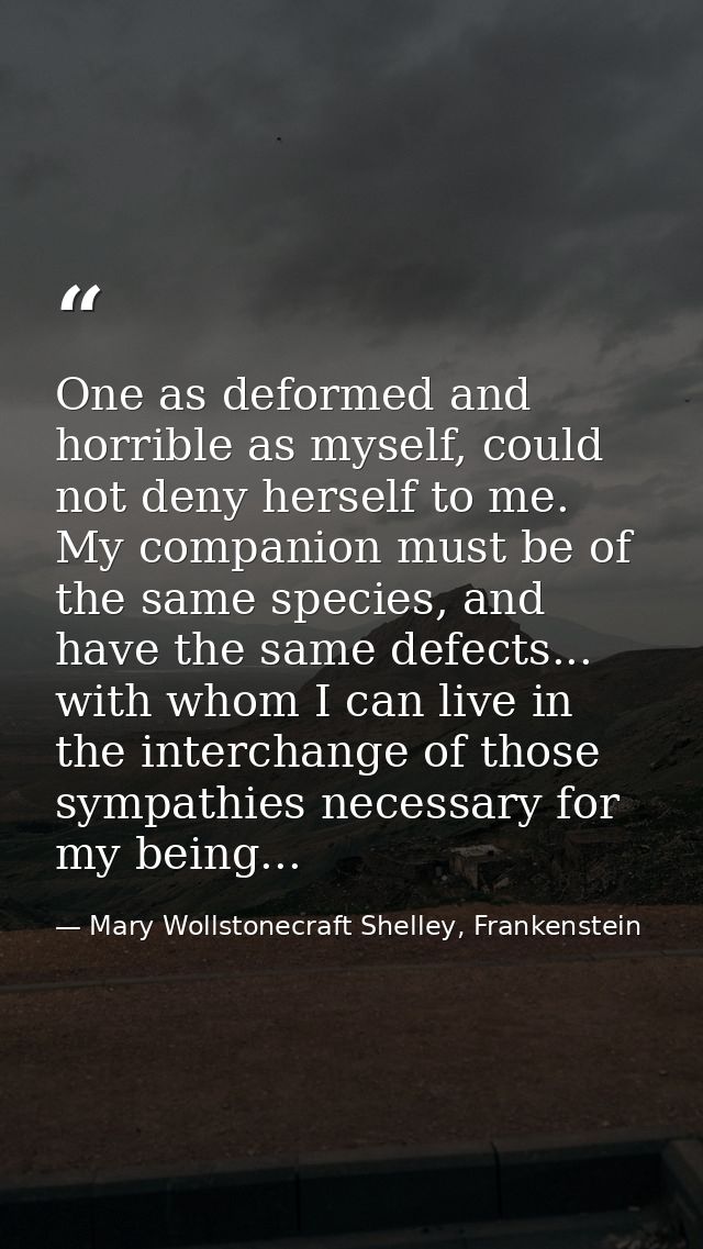 One as deformed and horrible as myself, could not deny herself to me. My companion must be of the same species, and have — Mary Wollstonecraft Shelley, Frankenstein