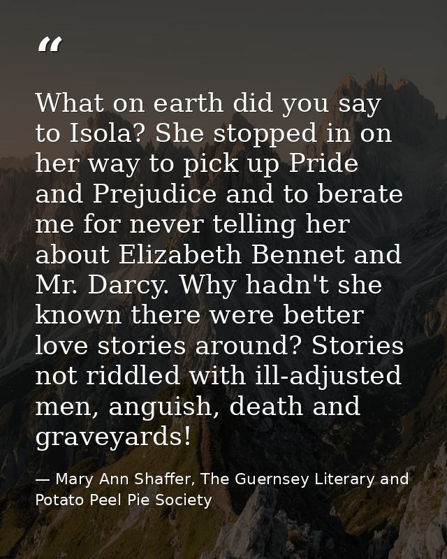 What on earth did you say to Isola? She stopped in on her way to pick up Pride and Prejudice and to berate me for never  — Mary Ann Shaffer, The Guernsey Literary and Potato Peel Pie Society