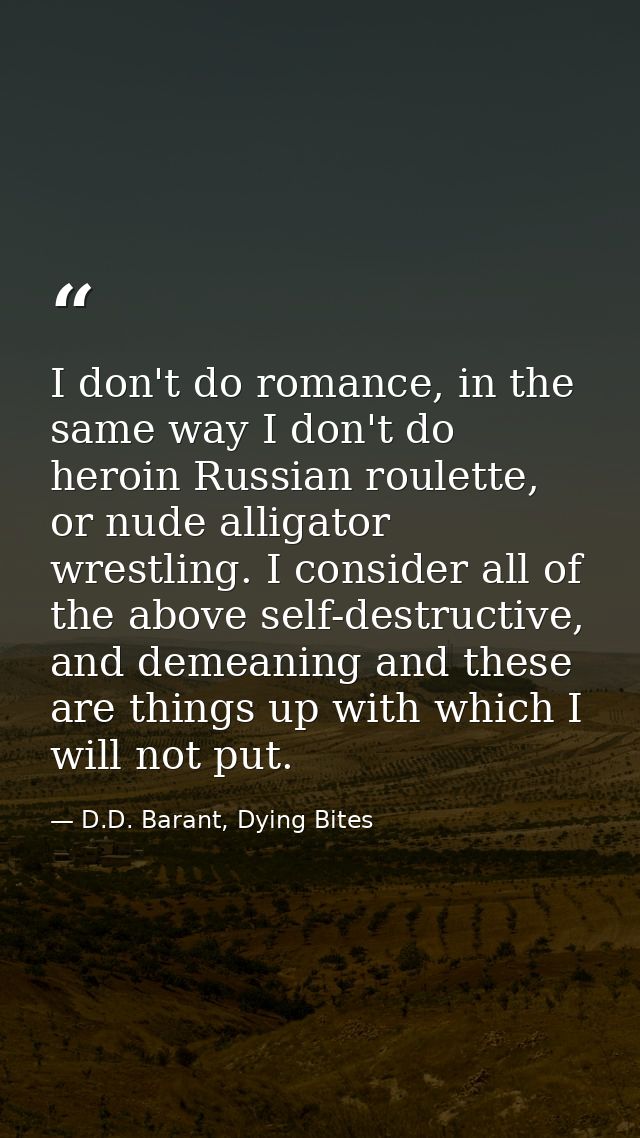 I don't do romance, in the same way I don't do heroin Russian roulette, or nude alligator wrestling. I consider all of t — D.D. Barant, Dying Bites