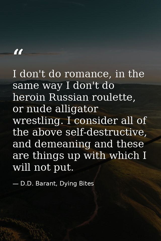I don't do romance, in the same way I don't do heroin Russian roulette, or nude alligator wrestling. I consider all of t — D.D. Barant, Dying Bites