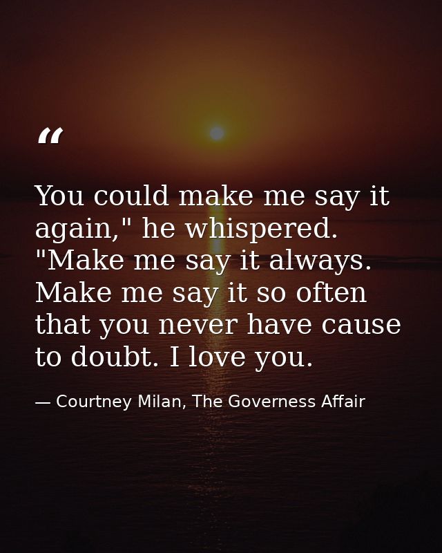 You could make me say it again," he whispered. "Make me say it always. Make me say it so often that you never have cause — Courtney Milan, The Governess Affair