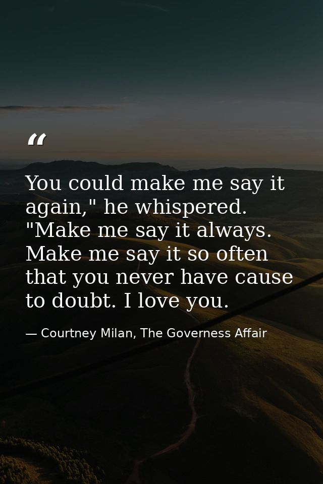 You could make me say it again," he whispered. "Make me say it always. Make me say it so often that you never have cause — Courtney Milan, The Governess Affair