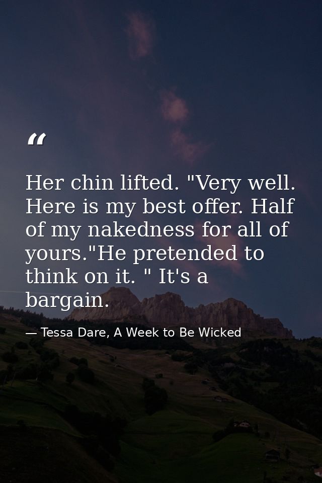 Her chin lifted. "Very well. Here is my best offer. Half of my nakedness for all of yours."He pretended to think on it.  — Tessa Dare, A Week to Be Wicked