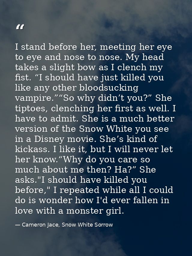 I stand before her, meeting her eye to eye and nose to nose. My head takes a slight bow as I clench my fist. “I should h — Cameron Jace, Snow White Sorrow