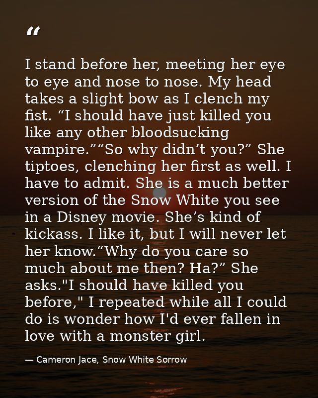 I stand before her, meeting her eye to eye and nose to nose. My head takes a slight bow as I clench my fist. “I should h — Cameron Jace, Snow White Sorrow