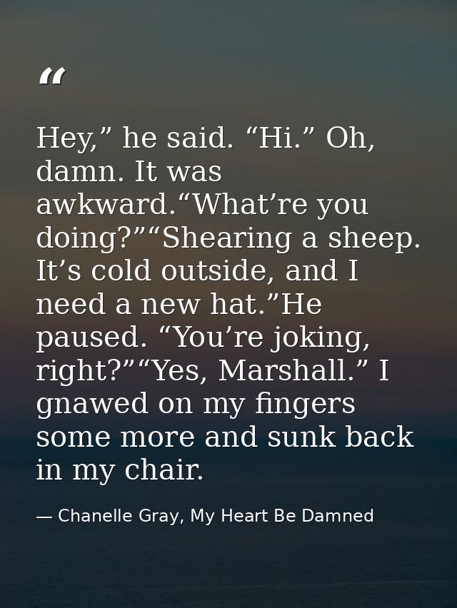 Hey,” he said. “Hi.” Oh, damn. It was awkward.“What’re you doing?”“Shearing a sheep. It’s cold outside, and I need a new — Chanelle Gray, My Heart Be Damned
