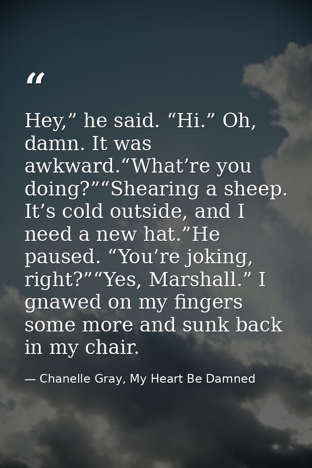 Hey,” he said. “Hi.” Oh, damn. It was awkward.“What’re you doing?”“Shearing a sheep. It’s cold outside, and I need a new — Chanelle Gray, My Heart Be Damned