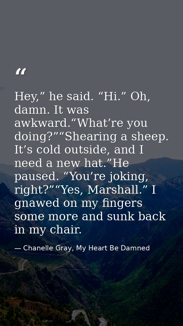 Hey,” he said. “Hi.” Oh, damn. It was awkward.“What’re you doing?”“Shearing a sheep. It’s cold outside, and I need a new — Chanelle Gray, My Heart Be Damned