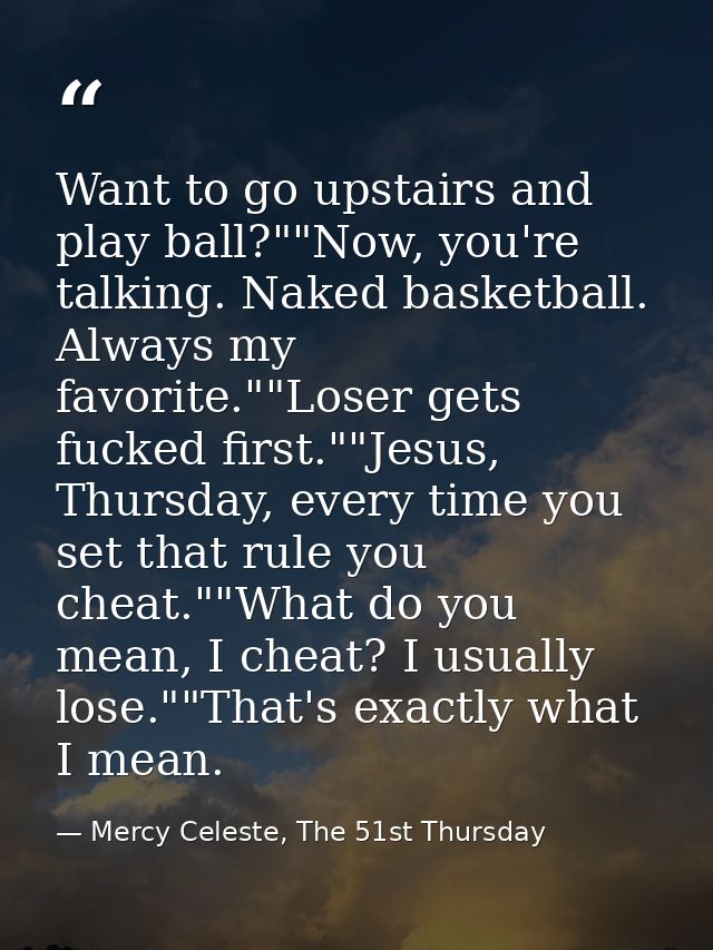 Want to go upstairs and play ball?""Now, you're talking. Naked basketball. Always my favorite.""Loser gets fucked first. — Mercy Celeste, The 51st Thursday
