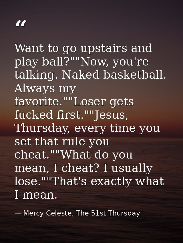 Want to go upstairs and play ball?""Now, you're talking. Naked basketball. Always my favorite.""Loser gets fucked first. — Mercy Celeste, The 51st Thursday