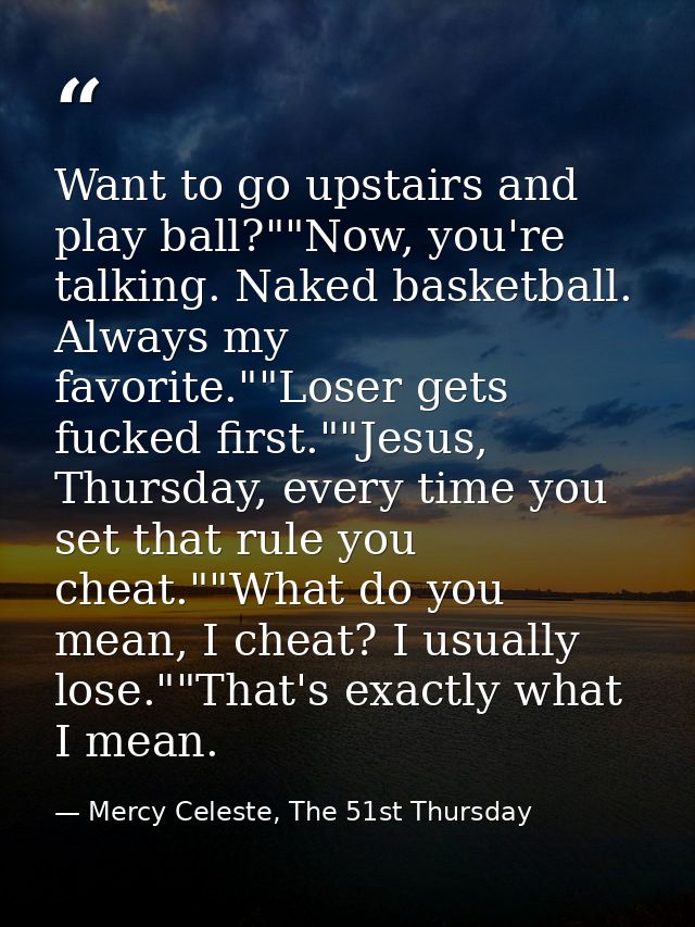 Want to go upstairs and play ball?""Now, you're talking. Naked basketball. Always my favorite.""Loser gets fucked first. — Mercy Celeste, The 51st Thursday