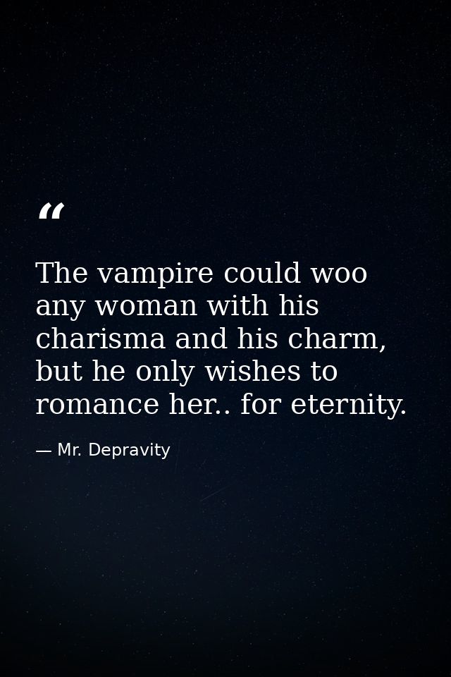 The vampire could woo any woman with his charisma and his charm, but he only wishes to romance her.. for eternity. — Mr. Depravity