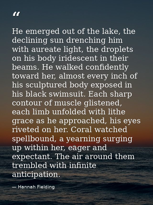 He emerged out of the lake, the declining sun drenching him with aureate light, the droplets on his body iridescent in t — Hannah Fielding