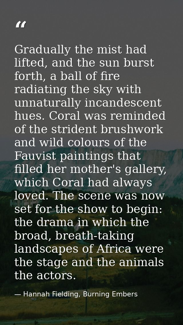 Gradually the mist had lifted, and the sun burst forth, a ball of fire radiating the sky with unnaturally incandescent h — Hannah Fielding, Burning Embers
