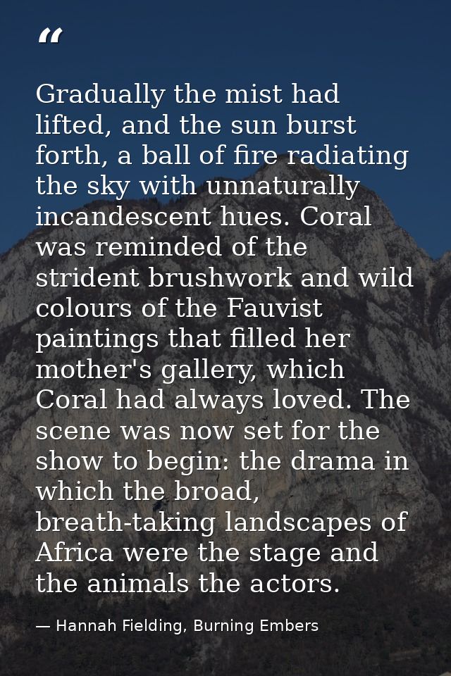 Gradually the mist had lifted, and the sun burst forth, a ball of fire radiating the sky with unnaturally incandescent h — Hannah Fielding, Burning Embers