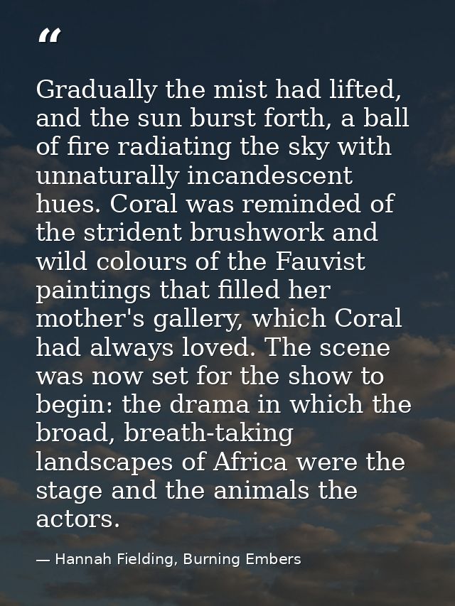 Gradually the mist had lifted, and the sun burst forth, a ball of fire radiating the sky with unnaturally incandescent h — Hannah Fielding, Burning Embers