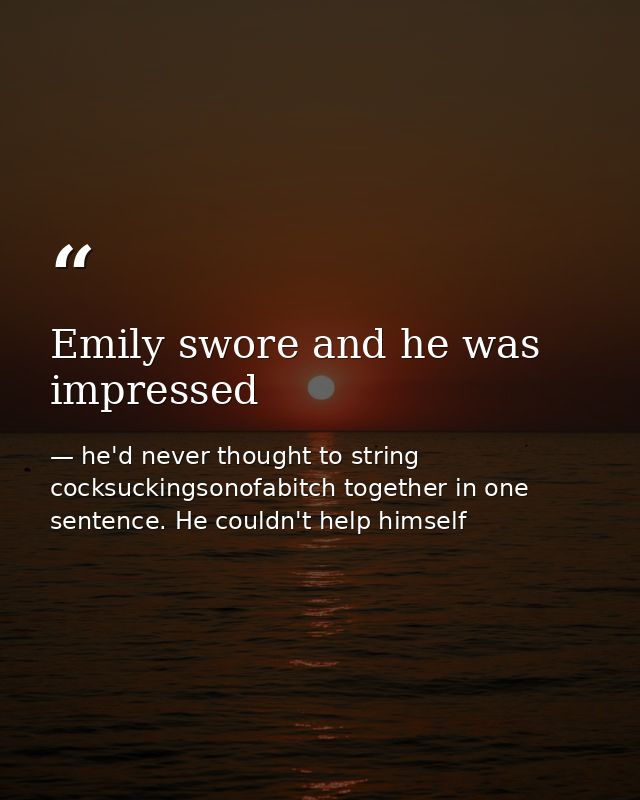 Emily swore and he was impressed — he'd never thought to string cocksuckingsonofabitch together in one sentence. He couldn't help himself