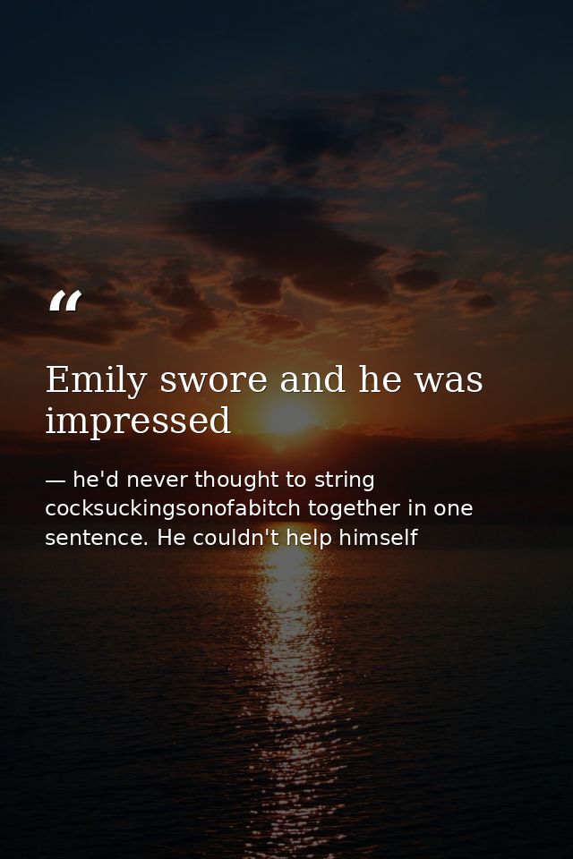 Emily swore and he was impressed — he'd never thought to string cocksuckingsonofabitch together in one sentence. He couldn't help himself