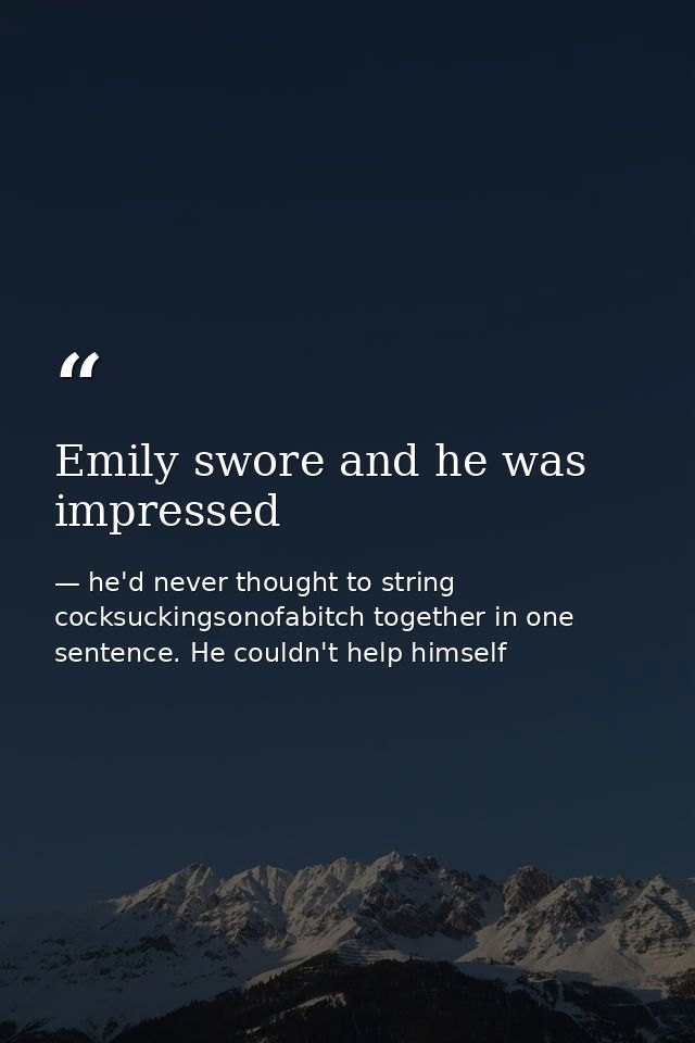 Emily swore and he was impressed — he'd never thought to string cocksuckingsonofabitch together in one sentence. He couldn't help himself