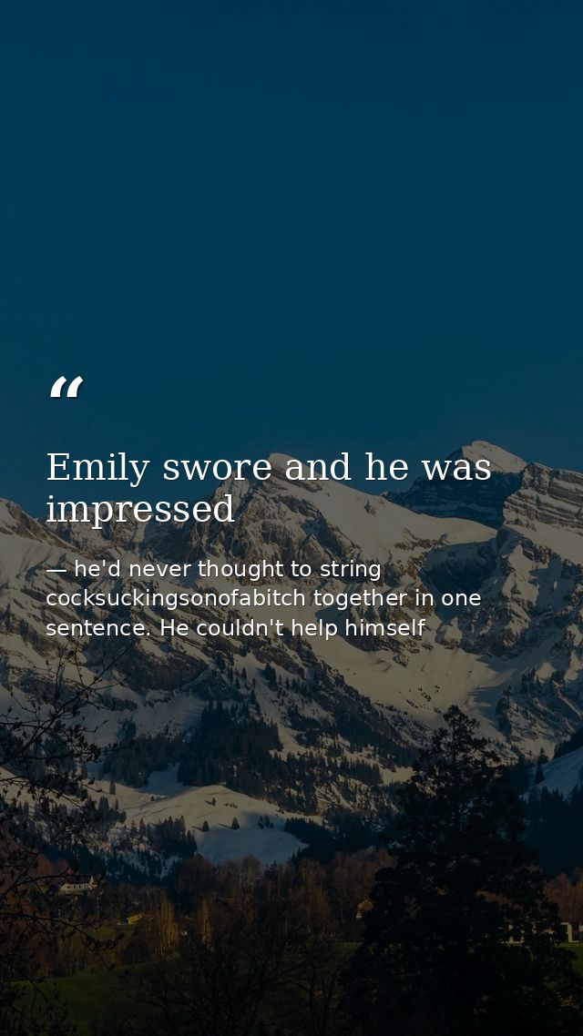 Emily swore and he was impressed — he'd never thought to string cocksuckingsonofabitch together in one sentence. He couldn't help himself