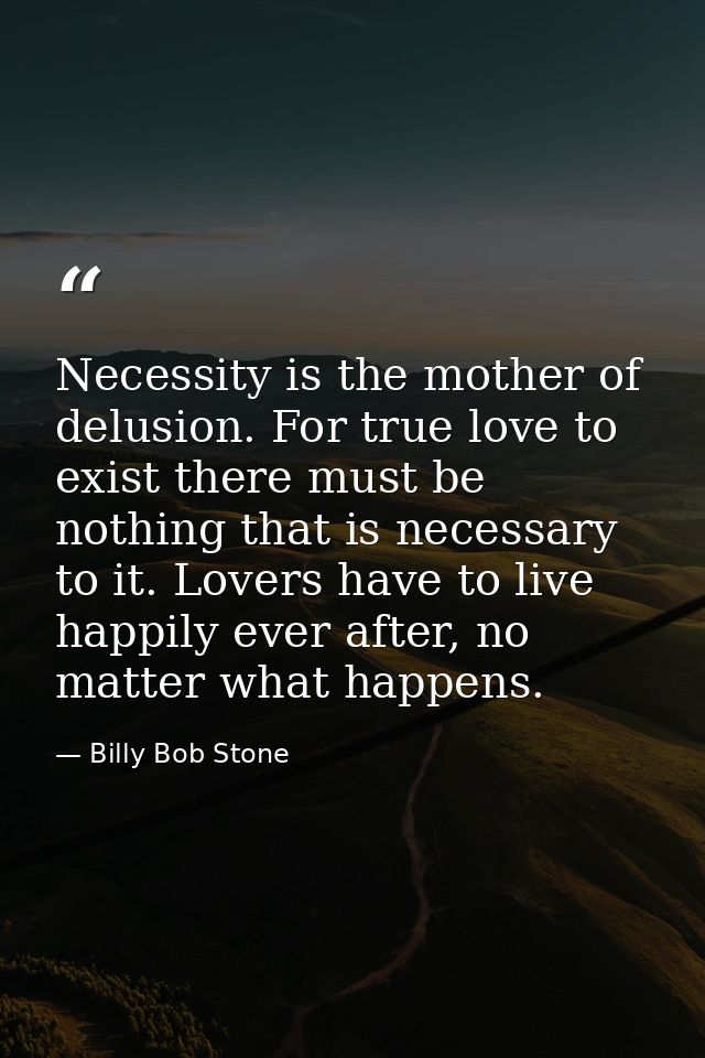 Necessity is the mother of delusion. For true love to exist there must be nothing that is necessary to it. Lovers have t — Billy Bob Stone